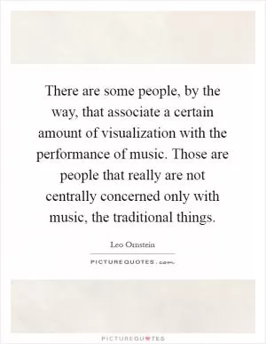 There are some people, by the way, that associate a certain amount of visualization with the performance of music. Those are people that really are not centrally concerned only with music, the traditional things Picture Quote #1