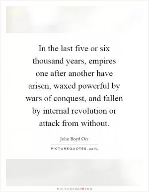 In the last five or six thousand years, empires one after another have arisen, waxed powerful by wars of conquest, and fallen by internal revolution or attack from without Picture Quote #1