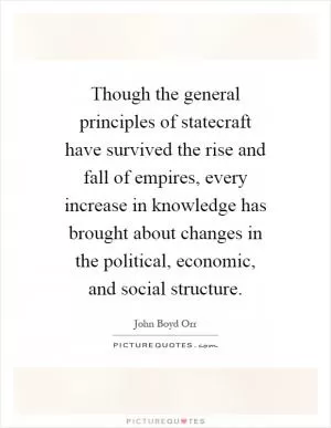 Though the general principles of statecraft have survived the rise and fall of empires, every increase in knowledge has brought about changes in the political, economic, and social structure Picture Quote #1