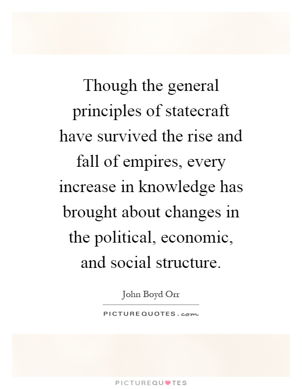 Though the general principles of statecraft have survived the rise and fall of empires, every increase in knowledge has brought about changes in the political, economic, and social structure Picture Quote #1