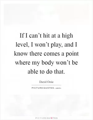 If I can’t hit at a high level, I won’t play, and I know there comes a point where my body won’t be able to do that Picture Quote #1