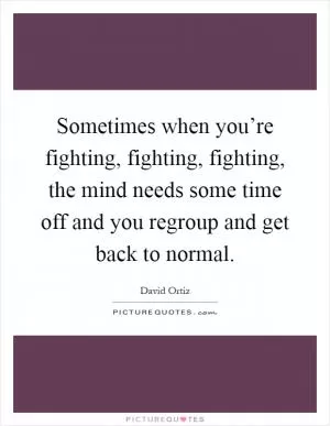 Sometimes when you’re fighting, fighting, fighting, the mind needs some time off and you regroup and get back to normal Picture Quote #1