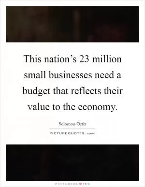 This nation’s 23 million small businesses need a budget that reflects their value to the economy Picture Quote #1