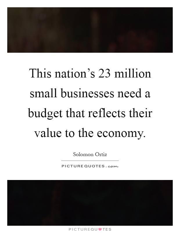 This nation's 23 million small businesses need a budget that reflects their value to the economy Picture Quote #1
