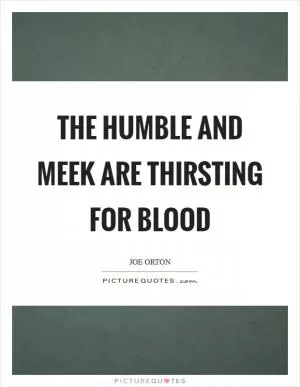 The humble and meek are thirsting for blood Picture Quote #1