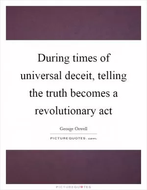 During times of universal deceit, telling the truth becomes a revolutionary act Picture Quote #1