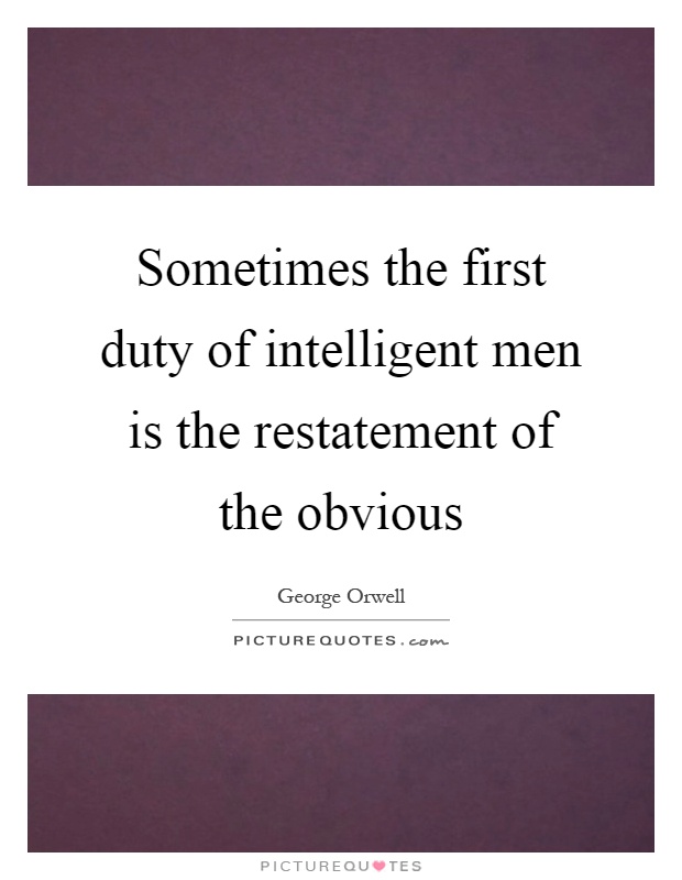 Sometimes the first duty of intelligent men is the restatement of the obvious Picture Quote #1