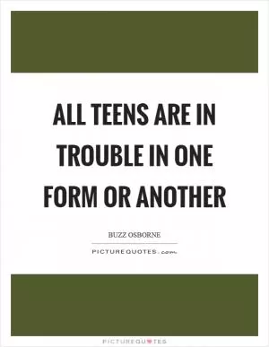 All teens are in trouble in one form or another Picture Quote #1