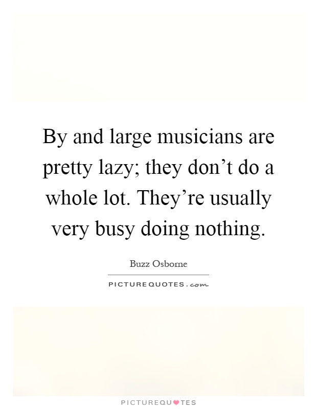 By and large musicians are pretty lazy; they don't do a whole lot. They're usually very busy doing nothing Picture Quote #1