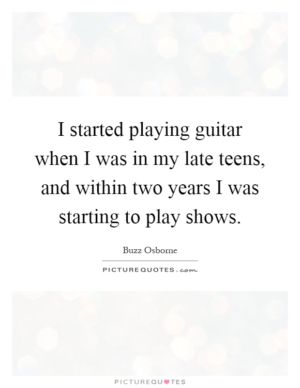 I started playing guitar when I was in my late teens, and within two years I was starting to play shows Picture Quote #1