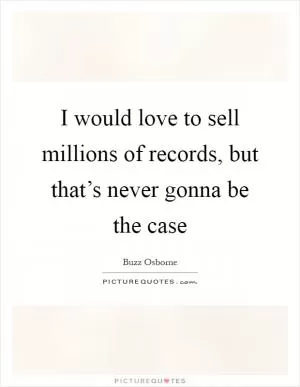 I would love to sell millions of records, but that’s never gonna be the case Picture Quote #1