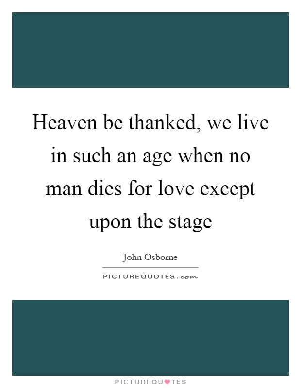Heaven be thanked, we live in such an age when no man dies for love except upon the stage Picture Quote #1