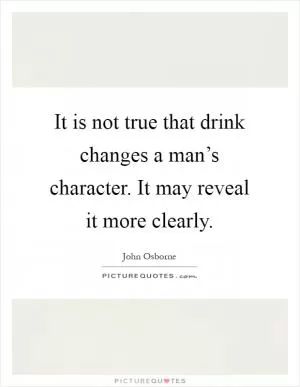 It is not true that drink changes a man’s character. It may reveal it more clearly Picture Quote #1