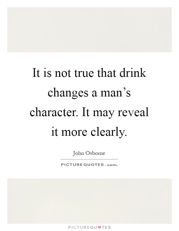 It is not true that drink changes a man's character. It may reveal it more clearly Picture Quote #1