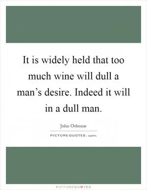 It is widely held that too much wine will dull a man’s desire. Indeed it will in a dull man Picture Quote #1