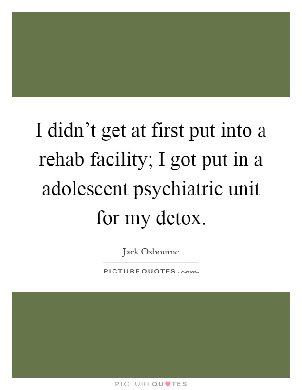 I didn't get at first put into a rehab facility; I got put in a adolescent psychiatric unit for my detox Picture Quote #1