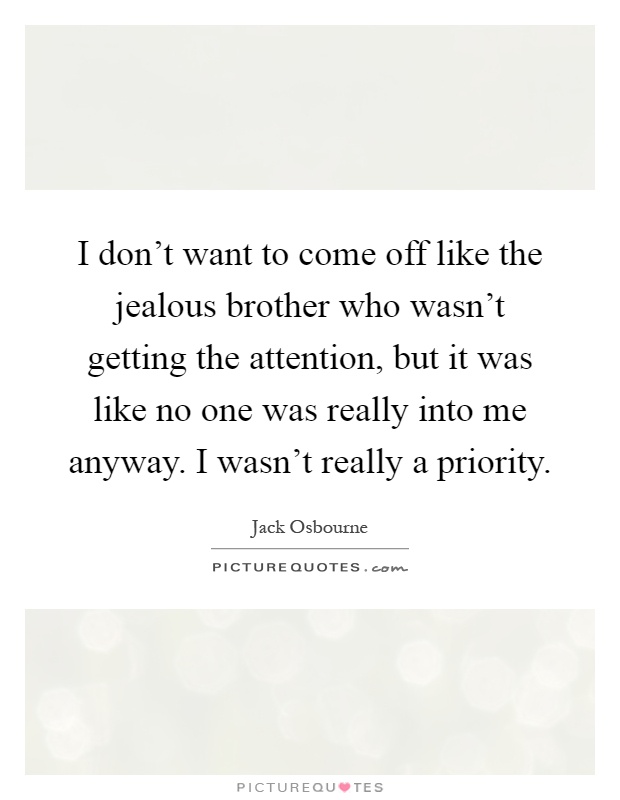 I don't want to come off like the jealous brother who wasn't getting the attention, but it was like no one was really into me anyway. I wasn't really a priority Picture Quote #1