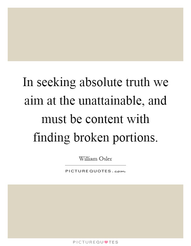 In seeking absolute truth we aim at the unattainable, and must be content with finding broken portions Picture Quote #1