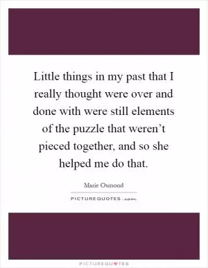 Little things in my past that I really thought were over and done with were still elements of the puzzle that weren’t pieced together, and so she helped me do that Picture Quote #1