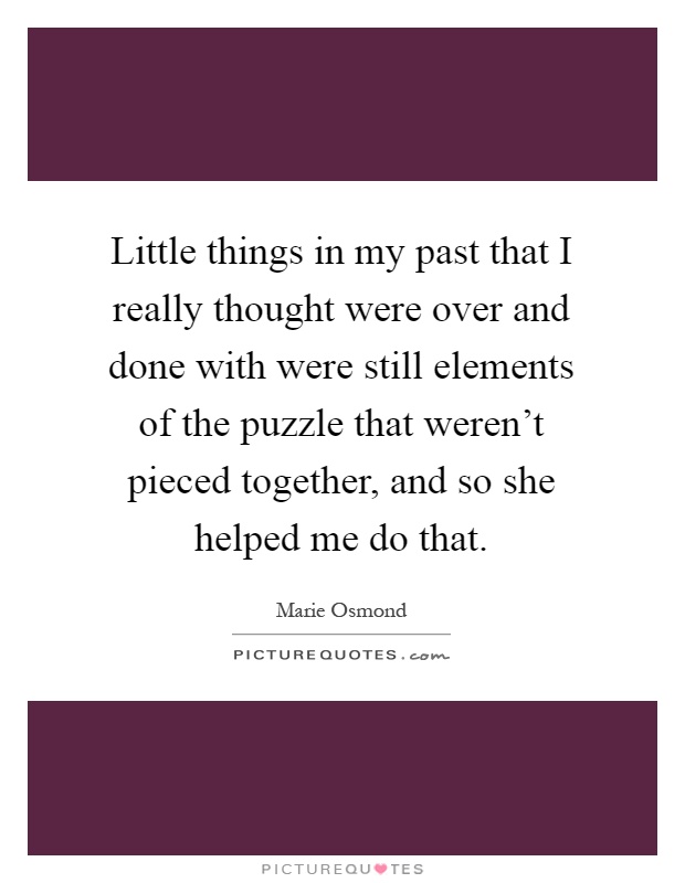 Little things in my past that I really thought were over and done with were still elements of the puzzle that weren't pieced together, and so she helped me do that Picture Quote #1
