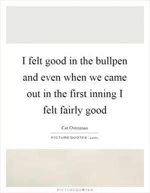 I felt good in the bullpen and even when we came out in the first inning I felt fairly good Picture Quote #1