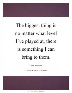 The biggest thing is no matter what level I’ve played at, there is something I can bring to them Picture Quote #1