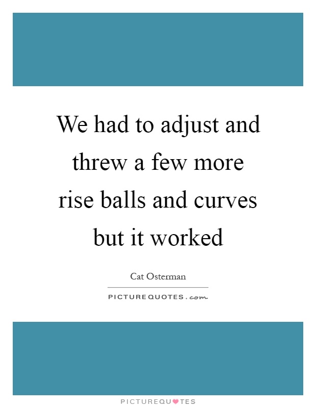 We had to adjust and threw a few more rise balls and curves but it worked Picture Quote #1