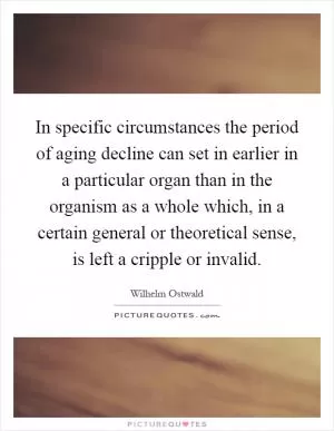 In specific circumstances the period of aging decline can set in earlier in a particular organ than in the organism as a whole which, in a certain general or theoretical sense, is left a cripple or invalid Picture Quote #1
