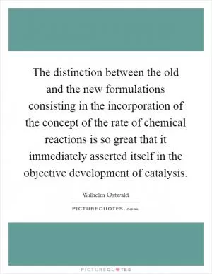 The distinction between the old and the new formulations consisting in the incorporation of the concept of the rate of chemical reactions is so great that it immediately asserted itself in the objective development of catalysis Picture Quote #1
