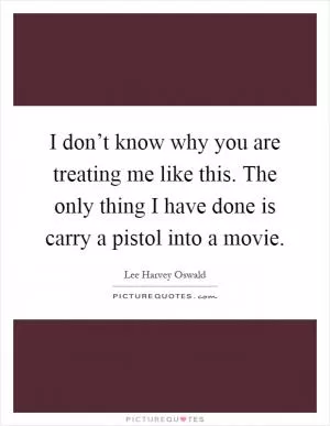 I don’t know why you are treating me like this. The only thing I have done is carry a pistol into a movie Picture Quote #1