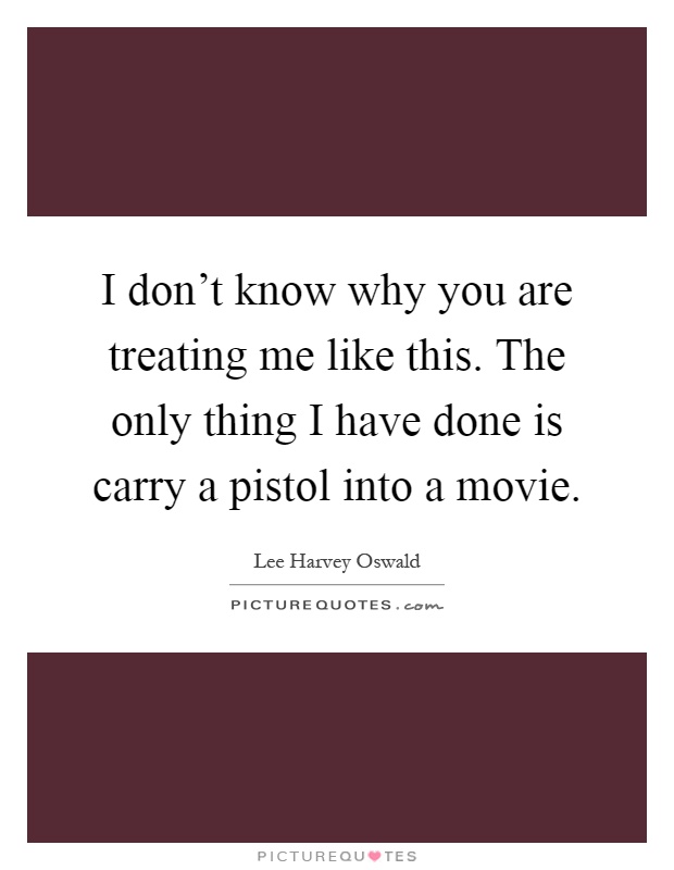 I don't know why you are treating me like this. The only thing I have done is carry a pistol into a movie Picture Quote #1