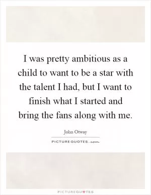 I was pretty ambitious as a child to want to be a star with the talent I had, but I want to finish what I started and bring the fans along with me Picture Quote #1