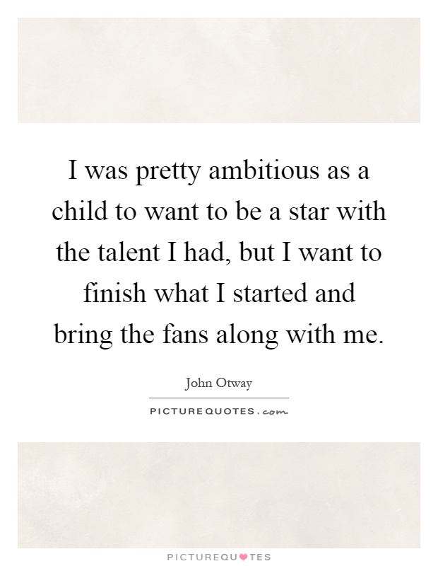 I was pretty ambitious as a child to want to be a star with the talent I had, but I want to finish what I started and bring the fans along with me Picture Quote #1