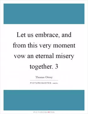 Let us embrace, and from this very moment vow an eternal misery together. 3 Picture Quote #1