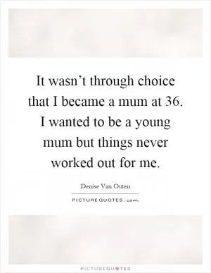 It wasn’t through choice that I became a mum at 36. I wanted to be a young mum but things never worked out for me Picture Quote #1
