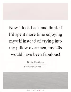 Now I look back and think if I’d spent more time enjoying myself instead of crying into my pillow over men, my 20s would have been fabulous! Picture Quote #1