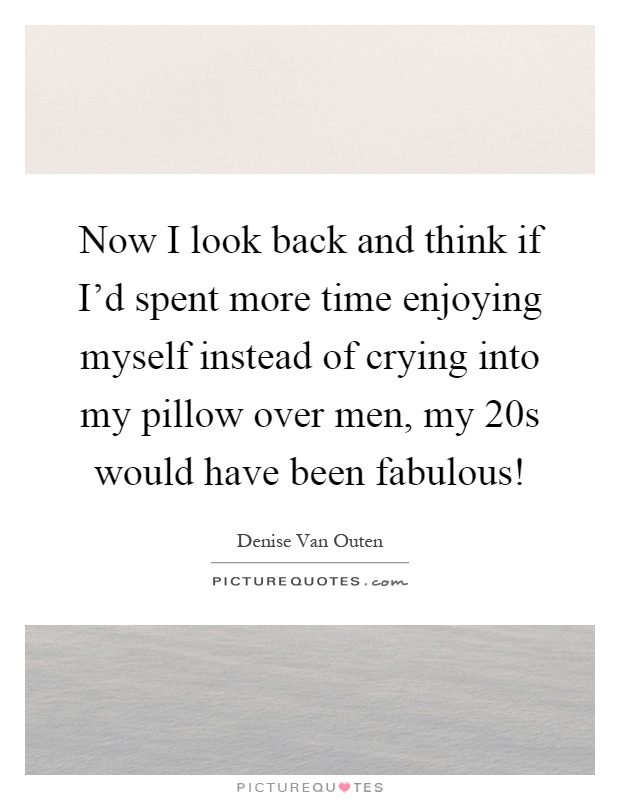 Now I look back and think if I'd spent more time enjoying myself instead of crying into my pillow over men, my 20s would have been fabulous! Picture Quote #1