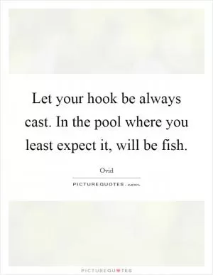 Let your hook be always cast. In the pool where you least expect it, will be fish Picture Quote #1