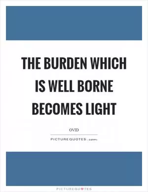 The burden which is well borne becomes light Picture Quote #1