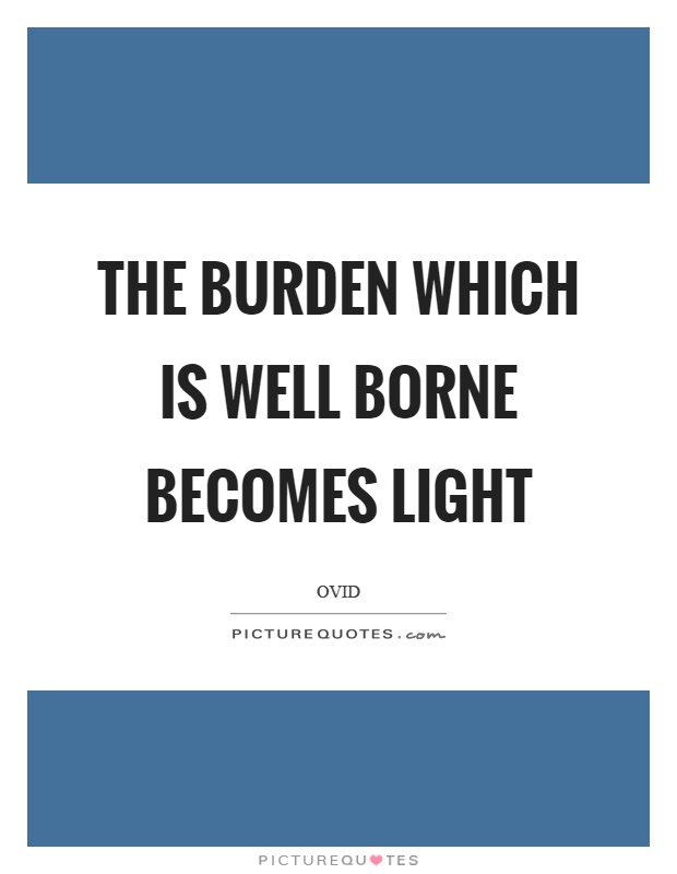 The burden which is well borne becomes light Picture Quote #1