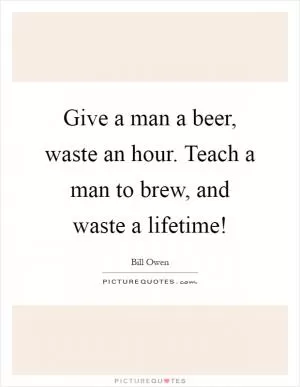 Give a man a beer, waste an hour. Teach a man to brew, and waste a lifetime! Picture Quote #1