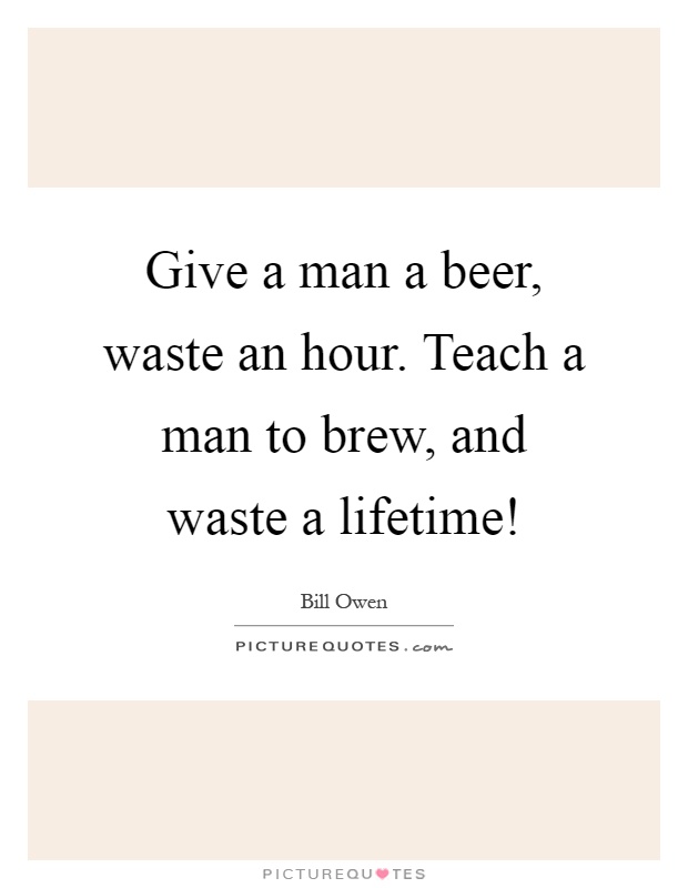 Give a man a beer, waste an hour. Teach a man to brew, and waste a lifetime! Picture Quote #1