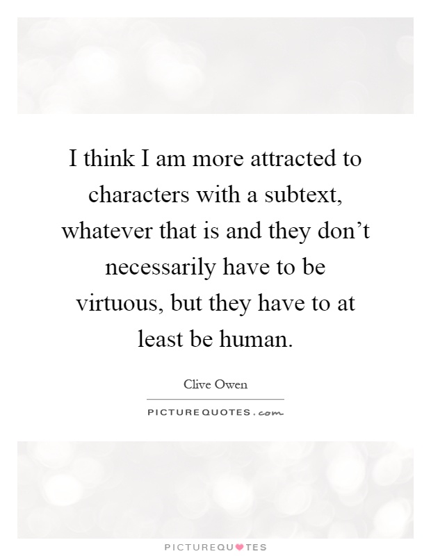 I think I am more attracted to characters with a subtext, whatever that is and they don't necessarily have to be virtuous, but they have to at least be human Picture Quote #1