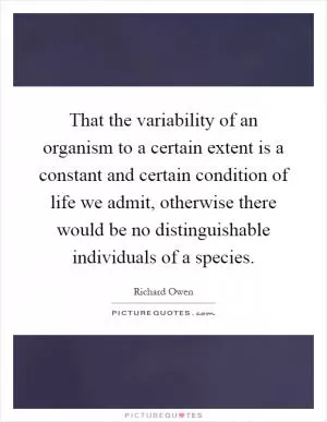 That the variability of an organism to a certain extent is a constant and certain condition of life we admit, otherwise there would be no distinguishable individuals of a species Picture Quote #1