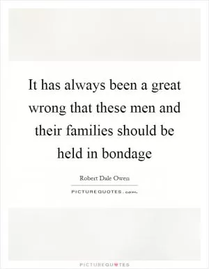 It has always been a great wrong that these men and their families should be held in bondage Picture Quote #1