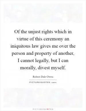 Of the unjust rights which in virtue of this ceremony an iniquitous law gives me over the person and property of another, I cannot legally, but I can morally, divest myself Picture Quote #1