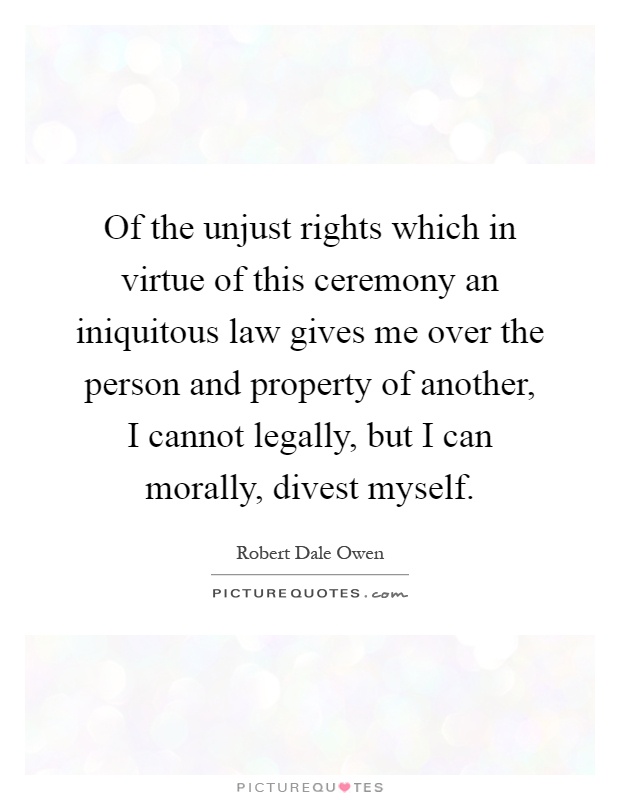 Of the unjust rights which in virtue of this ceremony an iniquitous law gives me over the person and property of another, I cannot legally, but I can morally, divest myself Picture Quote #1