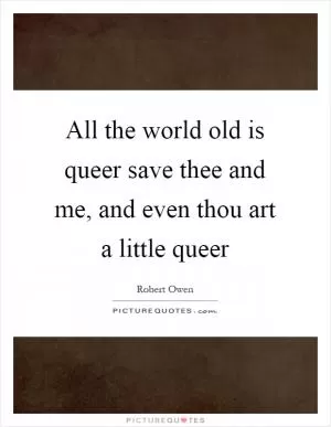 All the world old is queer save thee and me, and even thou art a little queer Picture Quote #1