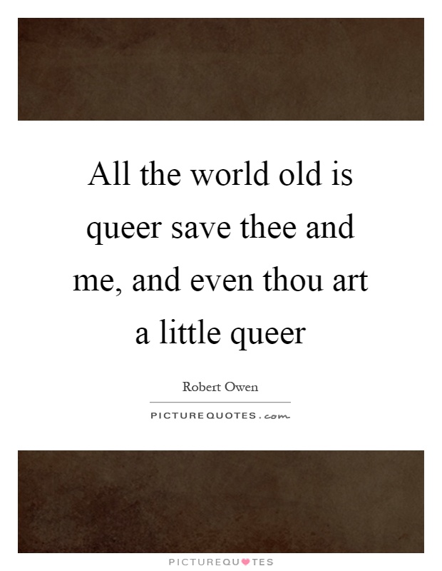 All the world old is queer save thee and me, and even thou art a little queer Picture Quote #1