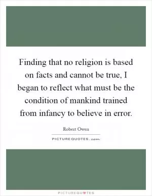 Finding that no religion is based on facts and cannot be true, I began to reflect what must be the condition of mankind trained from infancy to believe in error Picture Quote #1